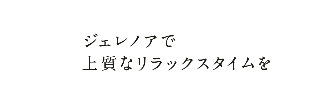 ジェレノアで上質なリラックスタイムを