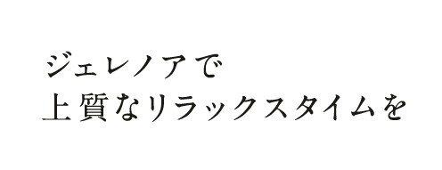 ジェレノアで上質なリラックスタイムを